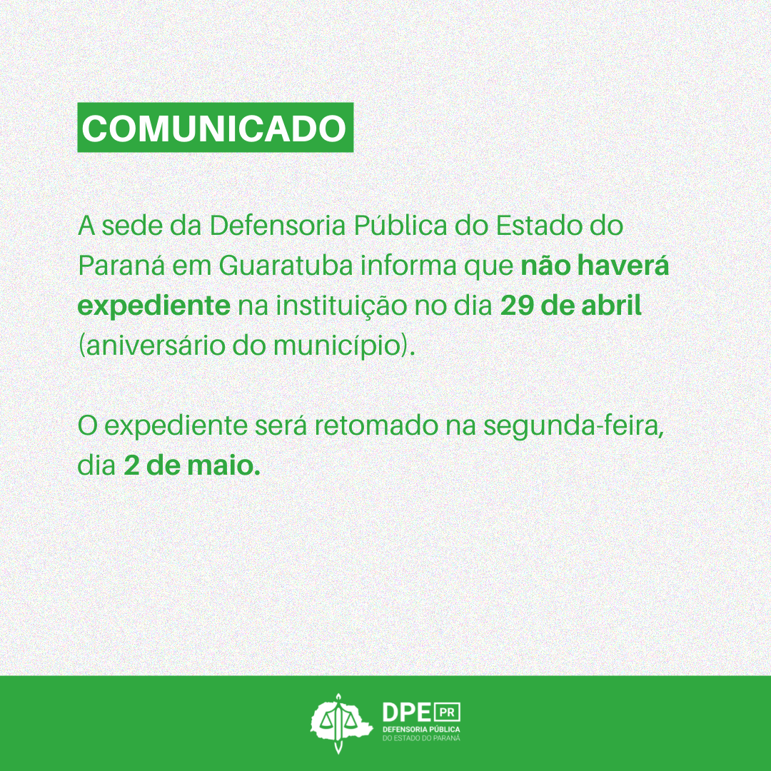 A sede da Defensoria Pública do Estado do Paraná em Guaratuba informa que não haverá expediente na instituição no dia 29 de abril (aniversário do município).  O expediente será retomado na segunda-feira, dia 2 de maio.