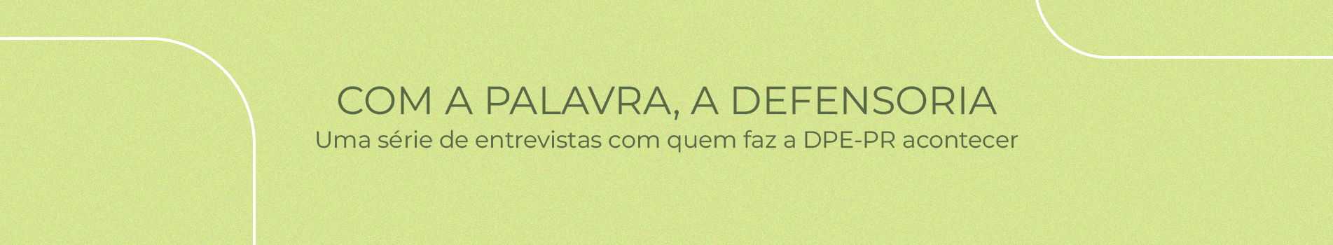 Imagem com um fundo verde claro com o texto: "Com a palavra, a Defensoria: Uma série de entrevistas com quem faz a DPE-PR acontecer" em um tom de verde mais escuro.