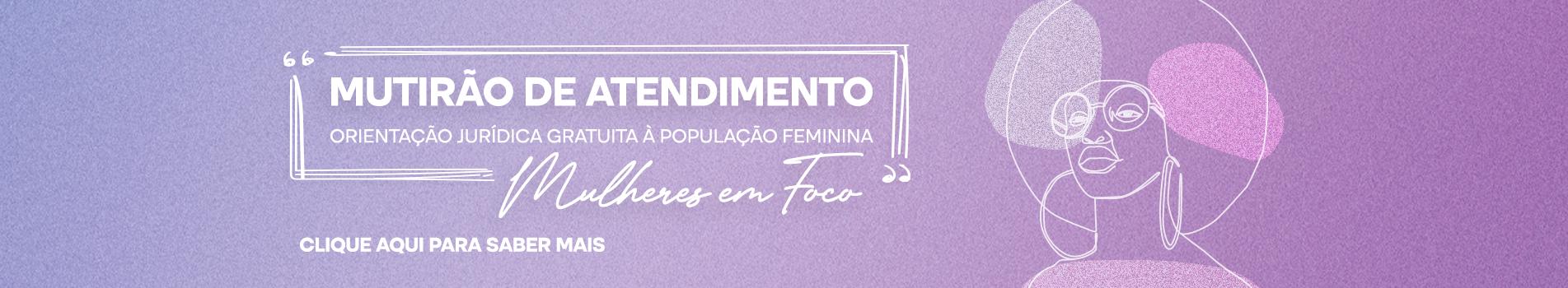 Mutirão de Atendimento Mulheres em Foco Orientação Jurídica Gratuita à População Feminina Clique para saber mais