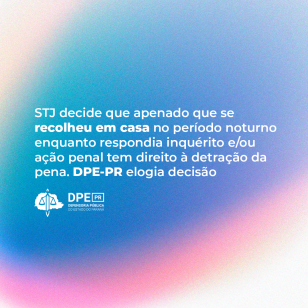 Imagem com o fundo azul, branco e rosa. Está escrito em branco: "STJ decide que apenado que se recolheu em casa no período noturno enquanto respondia inquérito e/ou ação penal tem direito à detração da pena. DPE-PR elogia decisão" na parte central. O logo da Defensoria está na parte inferior. 