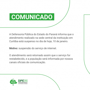 COMUNICADO A Defensoria Pública do Estado do Paraná informa que o atendimento realizado na sede central da instituição em Curitiba está suspenso no dia de hoje, 10 de janeiro.   Motivo: suspensão do serviço de internet.   O atendimento será retomado assim que o serviço for restabelecido, e a população será informada por nossos canais oficiais de comunicação.
