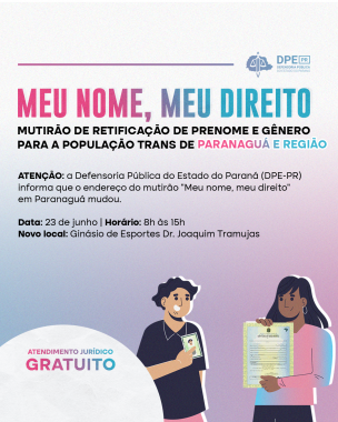 Imagem com o fundo roxo e rosa. Na parte inferior direita há duas imagens, um homem e uma mulher. Está escrito na parte superior "Meu nome, meu direito". O texto abaixo desse título está escrito em preto:  Atenção: a Defensoria Pública do Estado do Paraná (DPE-PR) informa que o endereço do mutirão "Meu nome, meu direito" em Paranaguá mudou.   Data: 23 de junho Horário: 8h às 15h Novo local: Ginásio de Esportes Dr. Joaquim Tramujas.