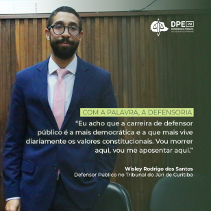 Imagem do Defensor Público Wisley em pé na sala onde ocorrem os júris. No texto, alinhado à direita, o título:Com a palavra, a Defensoria. Abaixo, uma frase dita pelo defensor durante a entrevista: “Eu acho que a carreira de defensor público é a mais democrática e a que mais vive diariamente os valores constitucionais. Vou morrer aqui, vou me aposentar aqui.” Em seguida, as informações: Wisley Rodrigo dos Santos, Defensor Público no Tribunal do Júri de Curitiba. Na parte superior, o logo da DPE-PR em branco