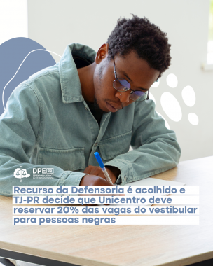 Imagem de um homem negro sentado em uma mesa escrevendo em um caderno. Algumas formas organicas e azul e branco flutuam atrás dele. No texto, o título"Recurso da Defensoria é acolhido e TJ-PR decide que Unicentro deve reservar 20% das vagas do vestibular para pessoas negras". Abaixo, o logo da Defensoria em branco.