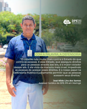Imagem que mostra o servidor José Nildo em pé, com o olhar para frente. Ele veste uma camiseta com gola, azul, com estampa preta, calça jeans clara e crachá. Por cima da imagem há um trecho destacado da entrevista. Acima do texto está escrito "Com a palavra, a Defensoria" e o logotipo da Defensoria. Abaixo do texto está escrito José Nildo Lins dos Santos, assessor jurídico da DPE-PR em Maringá.