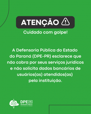 Cartaz informativo de alerta, com a seguinte mensagem: "Atenção, cuidado com golpe! A Defensoria Pública do Estado  do Paraná (DPE-PR) esclarece que não cobra por seus serviços jurídicos e não solicita dados bancários de usuários(as) atendidos(as)  pela instituição."