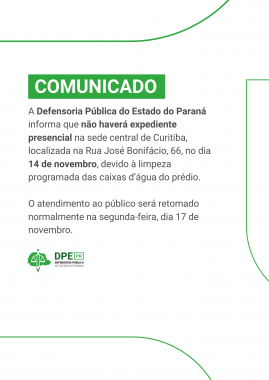  O documento é um COMUNICADO da Defensoria Pública do Estado do Paraná (DPE PR).  Ele informa que não haverá expediente presencial na sede central de Curitiba (Rua José Bonifácio, 66) no dia 14 de novembro, devido à limpeza programada das caixas d'água.  O atendimento ao público será retomado normalmente na segunda-feira, dia 17 de novembro.  Em resumo: A DPE PR de Curitiba estará fechada ao público no dia 14 de novembro (limpeza das caixas d'água), reabrindo no dia 17 de novembro.