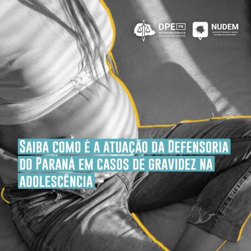 Foto de uma mulher grávida com calça jeans e camiseta branca dobrada, de forma que apareça a barriga. A imagem está em preto e branco com um contorno amarelo em volta da mulher, destacando ela. No canto superior direito, o logo da Defensoria e do Núcleo de Promoção e Defesa dos Direitos das Mulheres, em branco e, na parte inferior esquerda, o título "Saiba como é a atuação da Defensoria do Paraná em casos de Gravizes na adolescência", grifado de um tom de azul claro, levemente acinzentado.