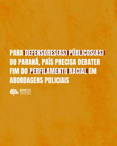 Imagem com fundo laranja e texto branco onde se lê 'Para defensores(as) públicos(as) do Paraná, país precisa debater fim do perfilamento racial em abordagens policiais' seguido do logotipo da DPE-PR também na cor branca.