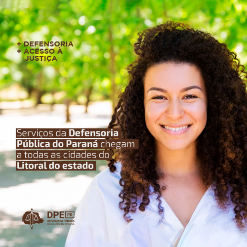 Imagem de uma mulher negra, de cabelo cacheado, sorrindo, posicionada do lado direito da imagem. Ao fundo árvores desfocadas. Na parte superior esquerda da imagem o texto: “+ DEFENSORIA + ACESSO Á JUSTIÇA”. Abaixo na região central e ainda ao lado esquerdo o título: “Serviços da Defensoria Pública do Paraná chegam a todas as cidades do Litoral do estado”. Abaixo do título o logo da Defensoria.