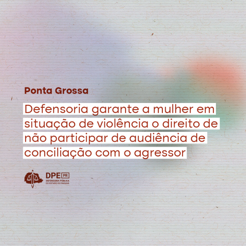 Imagem com textura de papel e gradiente em tons de laranja, verde, amarelo, azul e roxo. Ao centro, alinhado à esquerda o título "Ponta Grossa: Defensoria garante a mulher em situação de violência o direito de não participar de audiência de conciliação com o agressor", em um tom de vermelho escuro grifaco em branco. Abaixo, o logo da Defensoria também em vermelho.