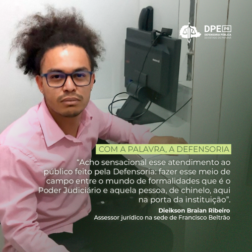 Imagem com o assessor jurídico Dieikson Braian Ribeiro, de Francisco Beltrão, com o destaque da frase dele: "Acho sensacional esse atendimento ao público da Defensoria, fazer esse meio campo entre o mundo de formalidades que é o Poder Judiciário e aquela pessoa, de chinelo, aqui na porta da instituição.