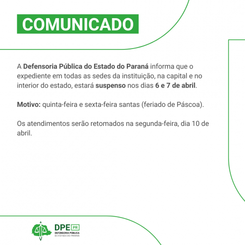 Imagem com o fundo branco e linhas verdes. Na parte de cima, está escrito "COMUNICADO - A Defensoria Pública do Estado do Paraná informa que o expediente em todas as sedes da instituição, na capital e no interior do estado, estará suspenso nos dias 6 e 7 de abril.  Motivo: quinta-feira e sexta-feira santas (feriado de Páscoa).  Os atendimentos serão retomados na segunda-feira, dia 10 de abril."