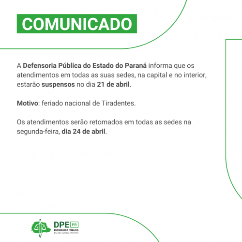 Imagem de Comunicado. Está escrito "A Defensoria Pública do Estado do Paraná informa que os atendimentos em todas as suas sedes, na capital e no interior, estarão suspensos no dia 21 de abril.  Motivo: feriado nacional de Tiradentes.  Os atendimentos serão retomados em todas as sedes na segunda-feira, dia 24 de abril."