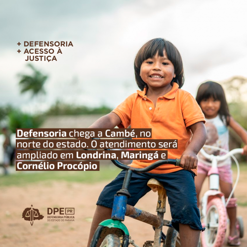 Imagem que mostra duas crianças indígenas em bicicletas onde é possível ler, ao alto, + Defensoria + Acesso à Justiça. Mais abaixo é possível ler Defensoria chega a Cambé, no norte do estado. O atendimento será ampliado em Londrina, Maringá e Cornélio Procópio. Na parte mais baixa da imagem está o logotipo da Defensoria.