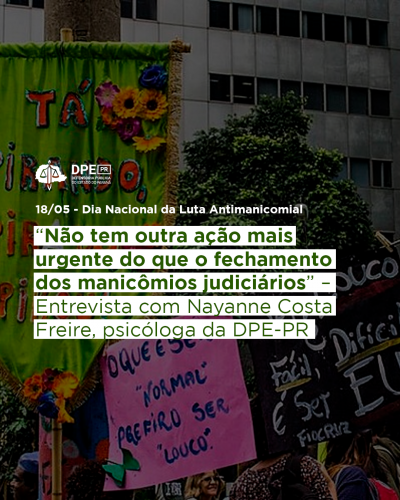 Imagem de uma manifestação pelo fim dos manicômios judiciários. Ao centro da imagem o texto: 18/05 - Dia Nacional da Luta Antimanicomial, 'Não tem outra ação mais  urgente do que o fechamento dos manicômios judiciários' – Entrevista com Nayanne Costa Freire, psicóloga da DPE-PR", em verde grifado em branco. Acima, o logo da Defensoria em branco.