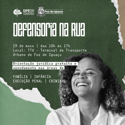 Imagem com fundo verde escuro, onde aparece uma jovem de cabelos cacheados sorrindo no lado direito. Está escrito: Defensoria na Rua, 19 de Maio das 10 horas às 17 horas. Local TTU – Terminal de Transporte Urbano de Foz do Iguaçu. Orientação jurídica gratuita e agendamento nas áreas de Família, Infância, Execução Penal, Criminal. Também aparecem os logotipos da Defensoria Pública e da Prefeitura de Foz do Iguaçu.