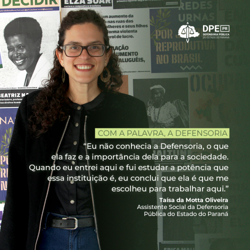 Imagem que mostra a entrevistada, Taísa da Motta Oliveira, assistente social da Defensoria Pública do Paraná, na frente de um painel com diversas imagens de mulheres e frases que defendem os direitos das mulheres. Ela olha para a frente, sorrindo. Acima, do lado direito, o logotipo da Defensoria. Mais abaixo, está escrita uma frase de destaque da entrevista.