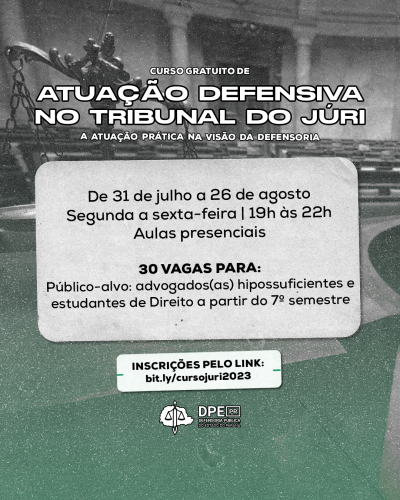 Imagem de um tribunal do júri ao fundo, em preto e branco e com um gradiente verde de baixo para cima. Na imagem, as informações: Curso Gratuito de Atuação Defensiva no Tribunal do Júri - a atuação prática na visão da Defensoria. De 31 de julho a 26 de agosto. Segunda a sexta-feira, das 19 horas às 22 horas. Aulas presenciais. 30 vagas para: Público-alvo: advogados(as) hipossuficientes e estudantes de Direito a partir do sétimo semestre. Inscrições pelo link (link). Abaixo das informações, o logo da DPE.