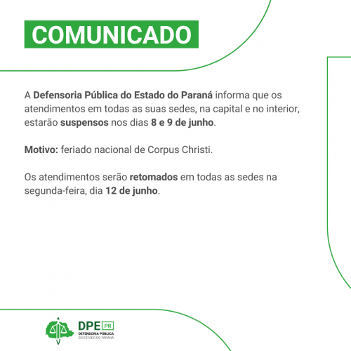 Imagem com o fundo branco. Está com elementos verdes espalhados pela imagem. Está escrito na parte superior "COMUNICADO". O texto corrido está escrito em preto: A Defensoria Pública do Estado do Paraná informa que os atendimentos em todas as suas sedes, na capital e no interior, estarão suspensos nos dias 8 e 9 de junho.  Motivo: feriado nacional de Corpus Christi.  Os atendimentos serão retomados em todas as sedes na segunda-feira, dia 12 de junho.
