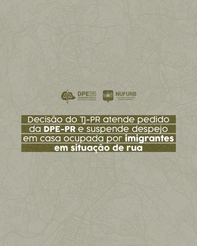 Arte com o título: Decisão do TJ-PR atende pedido da DPE-PR e suspende despejo em casa ocupada por imigrante em situação de rua