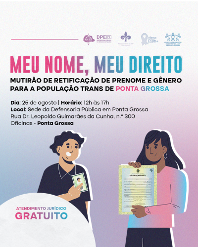 Imagem que, do lado esquerdo, mostra o desenho de um homem segurando um RG e, do lado direito, mostra o desenho de uma mulher segurando uma certidão de nascimento. Acima, estão logotipos da Defensoria, Associação Flor de Lis, Aliança LGBTI+ e Conselho Municipal dos Direitos LGBT de Ponta Grossa e, depois, está escrito Meu Nome, Meu Direito, mutirão de retificação de prenome e gênero para a população trans de Ponta Grossa, seguido da data, horário e local do mutirão.