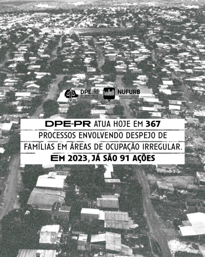 Imagem que mostra uma cidade vista do alto, com várias casas e ruas, em preto e branco. Em destaque, na cor preta sobre um fundo branco, está escrito DPE-PR atua hoje em 367 processos envolvendo despejo de famílias em áreas de ocupação irregular. Em 2023, já são 91 ações. Acima da frase estão os logotipos da Defensoria e do NUFURB.