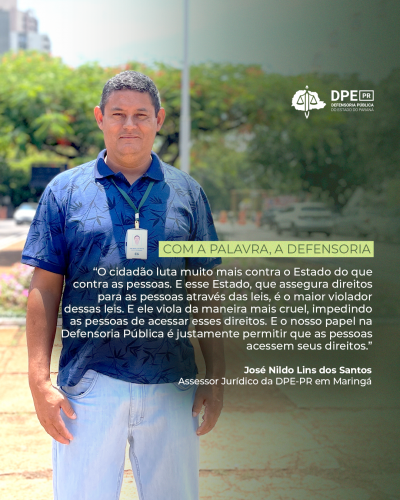 Imagem que mostra o servidor José Nildo em pé, com o olhar para frente. Ele veste uma camiseta com gola, azul, com estampa preta, calça jeans clara e crachá. Por cima da imagem há um trecho destacado da entrevista. Acima do texto está escrito "Com a palavra, a Defensoria" e o logotipo da Defensoria. Abaixo do texto está escrito José Nildo Lins dos Santos, assessor jurídico da DPE-PR em Maringá.