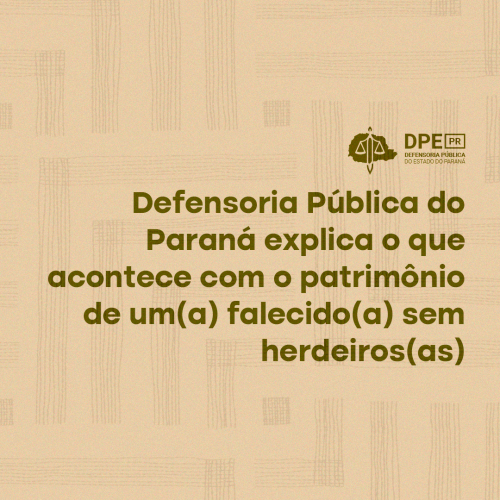Imagem com fundo marrom com textura em ruído e linhas imitando hachuras. No título, o texto "Defensoria Pública do Paraná explica o que aconece com o patrimônio de um(a) falecido(a) sem herdeiros(as) em verde escuto. Acimo o logo da Defensoria também em verde.