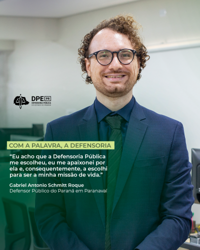 A imagem mostra Gabriel Antonio Schmitt Roque, Defensor Público do Paraná em Paranavaí, sorrindo em um escritório. Sobre a foto, a citação: “Eu acho que a Defensoria Pública me escolheu, eu me apaixonei por ela e, consequentemente, a escolhi para ser a minha missão de vida.” O logotipo da DPE-PR e o título "COM A PALAVRA, A DEFENSORIA" completam o design.