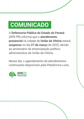 A imagem é um comunicado da Defensoria Pública do Estado do Paraná, com um fundo verde claro e detalhes em verde escuro. No topo, há um retângulo verde escuro com a palavra "COMUNICADO" em branco. Abaixo, o texto do comunicado informa sobre a suspensão do atendimento presencial em União da Vitória no dia 27 de março de 2025, devido ao aniversário da cidade. O texto também informa que o agendamento de atendimentos continuará disponível pela Plataforma Luna. No canto inferior esquerdo, há o logo da DPE.