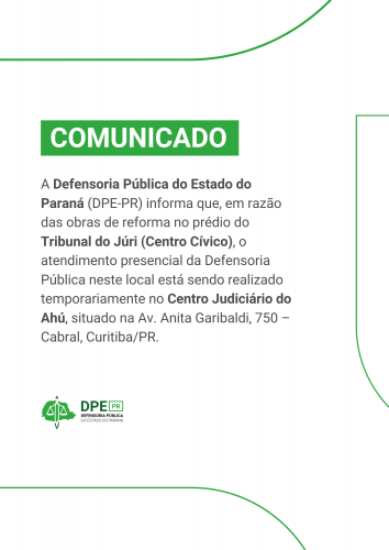 O comunicado, em fundo verde e branco, informa que a Defensoria Pública do Estado do Paraná (DPE-PR) está com o atendimento presencial em um novo endereço. Devido a obras de reforma no prédio do Tribunal do Júri (Centro Cívico), o atendimento está sendo temporariamente realizado no Centro Judiciário do Ahú, localizado na Avenida Anita Garibaldi, 750, Cabral, em Curitiba/PR. O logo da Defensoria Pública do Estado do Paraná (DPE-PR) aparece no canto inferior esquerdo.