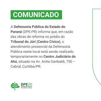 O comunicado, em fundo verde e branco, informa que a Defensoria Pública do Estado do Paraná (DPE-PR) está com o atendimento presencial em um novo endereço. Devido a obras de reforma no prédio do Tribunal do Júri (Centro Cívico), o atendimento está sendo temporariamente realizado no Centro Judiciário do Ahú, localizado na Avenida Anita Garibaldi, 750, Cabral, em Curitiba/PR. O logo da Defensoria Pública do Estado do Paraná (DPE-PR) aparece no canto inferior esquerdo.