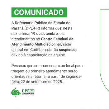  A imagem é um comunicado da Defensoria Pública do Estado do Paraná (DPE-PR). O texto, com fundo branco e detalhes verdes, informa que os atendimentos no Centro Estadual de Atendimento Multidisciplinar em Curitiba estarão suspensos na sexta-feira, 19 de setembro, devido à capacitação da equipe. Pessoas que forem ao local serão orientadas a retornar a partir de segunda-feira, 22 de setembro de 2025.  No canto inferior esquerdo, há o logo da DPE-PR.