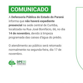  O documento é um COMUNICADO da Defensoria Pública do Estado do Paraná (DPE PR).  Ele informa que não haverá expediente presencial na sede central de Curitiba (Rua José Bonifácio, 66) no dia 14 de novembro, devido à limpeza programada das caixas d'água.  O atendimento ao público será retomado normalmente na segunda-feira, dia 17 de novembro.  Em resumo: A DPE PR de Curitiba estará fechada ao público no dia 14 de novembro (limpeza das caixas d'água), reabrindo no dia 17 de novembro.