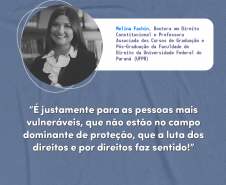 "É justamente para as pessoas mais vulneráveis, que não estão no campo dominante de proteção que a luta dos direitos e por direitos faz sentido! Melina Fachin, doutora em Direito Constitucional e Professora Associada dos Cursos de Graduação e Pós-Graduação da Faculdade de Direito da Universidade Federal do Paraná (UFPR).