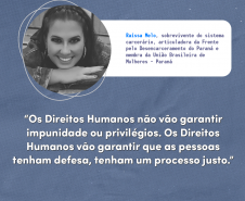"Os direitos humanos não vão garantir impunidade ou privilégios. Os direitos vão garantir que as pessoas tenham defesa, tenham um processo justo." Raíssa Melo, sobrevivente do sistema carcerário, articuladora da Frente pelo Desencarceramento do Paraná e membra da União Brasileira de Mulheres - Paraná.