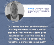 "Os direitos humanos são indivisíveis e interdependentes! Se você é contra alguns direitos humanos, como pode reivindicar outros como o direito à moradia, à saúde, à educação, ao trabalho, à alimentação saudável?" Darci Frigo, presidente do Conselho Nacional de Direitos Humanos (CNDH) no Biênio 2020-2022 e coordenador da ONG Terra de Direitos.