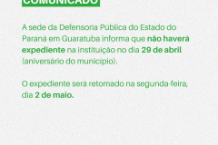 A sede da Defensoria Pública do Estado do Paraná em Guaratuba informa que não haverá expediente na instituição no dia 29 de abril (aniversário do município).  O expediente será retomado na segunda-feira, dia 2 de maio.