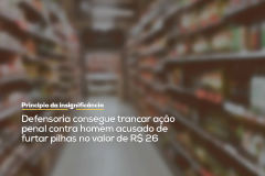 Defensoria consegue trancar ação penal contra homem acusado de furtar pilhas no valor de R$ 26