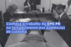 Conheça o trabalho da DPE-PR no fortalecimento das audiências de custódia