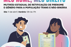 Imagem que, na parte de baixo, do lado esquerdo, mostra o desenho de um homem segurando um RG e, do lado direito, mostra o desenho de uma mulher segurando uma certidão de nascimento. Bem acima na imagem, estão logotipos da Defensoria, dos Ministério dos Direitos Humanos e da Cidadania e do Governo Federal. Abaixo dos logos está escrito Meu Nome, Meu Direito, mutirão de retificação de prenome e gênero para a população trans e não-binária, e, na sequência, as informações de dia e horário dos mutirões.