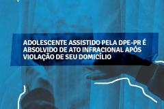 DPE-PR conquista absolvição de adolescente de ato infracional equiparado ao tráfico de drogas em razão da violação de seu domicílio.
