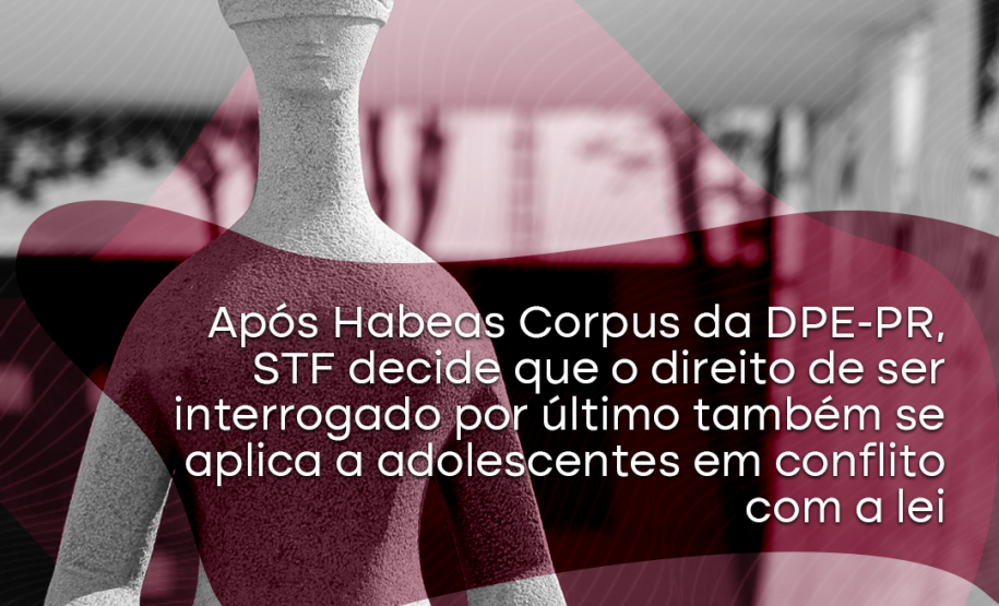 Após Habeas Corpus da DPE-PR, STF decide que o direito de ser interrogado por último também se alica a adolescentes em conflito com a lei