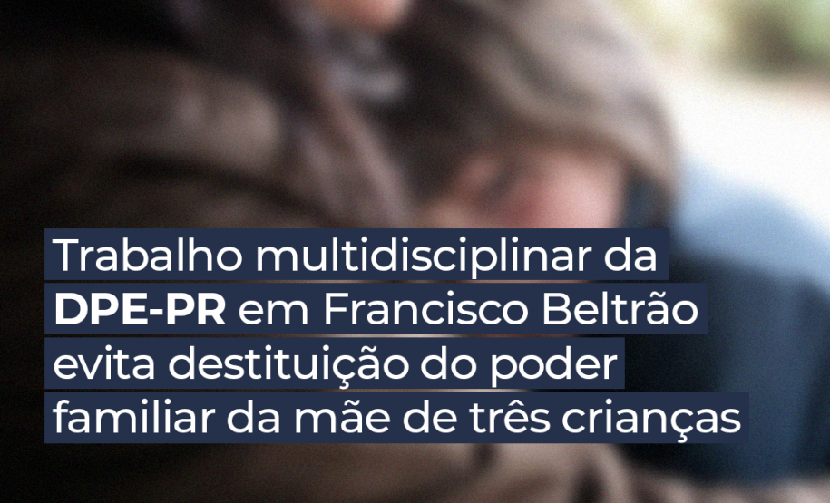 Trabalho multidisciplinar da DPE-PR em Francisco Beltrão evita destituição do poder familiar da mãe de três crianças