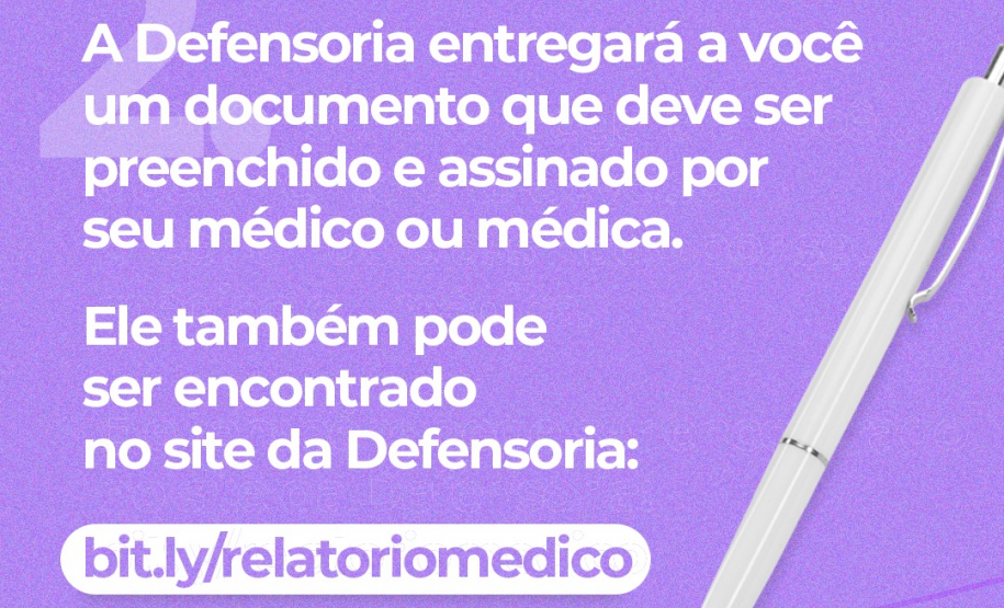 2. A Defensoria entregará a você um documento que deve ser preenchido e assinado por seu médico ou médica. Ele também pode ser encontrado no site da Defensoria: bit.ly/relatoriomedico