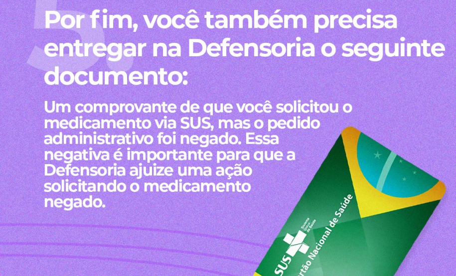 5. Por fim, você também precisa entregar na Defensoria o seguinte documento: Um comprovante de que você solicitou o medicamento via SUS, mas o pedido administrativo foi negado. Essa negativa é importante para que a Defensoria ajuize uma ação solicitando o medicamento negado.