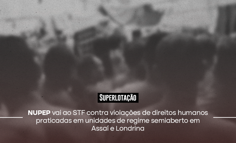 Superlotação | NUPEP vai ao STF contra violações de direitos humanos praticadas em unidades de regime semiaberto em Assaí e Londrina