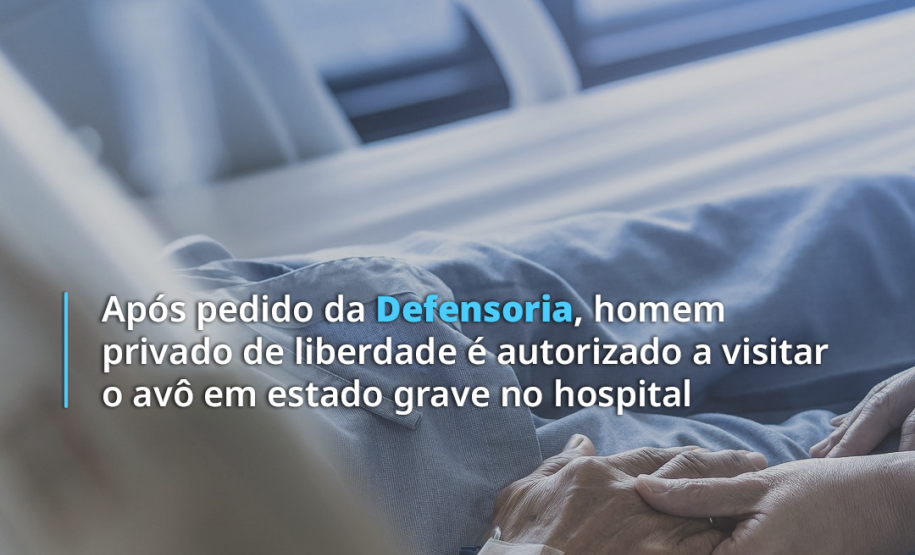 Após pedido da Defensoria, homem privado de liberdade é autorizado a visitar o avô em estado grave no hospital