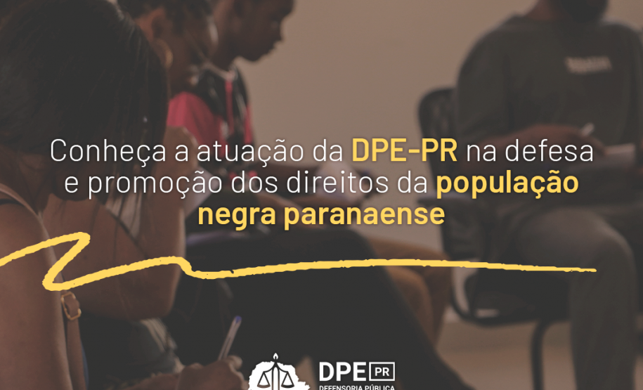A imagem, que está desfocada, mostra pessoas negras sentadas em cadeiras durante um evento promovido pela Defensoria. Em primeiro plano, sobreposto à imagem, está escrito "Conheça a atuação da DPE-PR na defesa e promoção dos direitos da população negra paranaense" em letras na cor branca com detalhes em amarelo